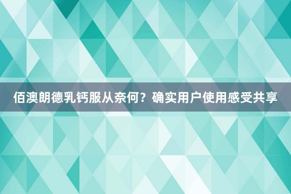 佰澳朗德乳钙服从奈何？确实用户使用感受共享