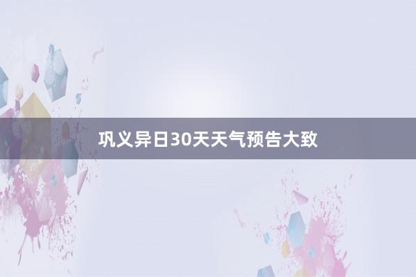 巩义异日30天天气预告大致