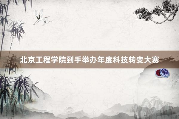 北京工程学院到手举办年度科技转变大赛