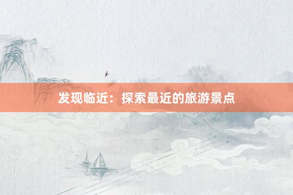 发现临近：探索最近的旅游景点