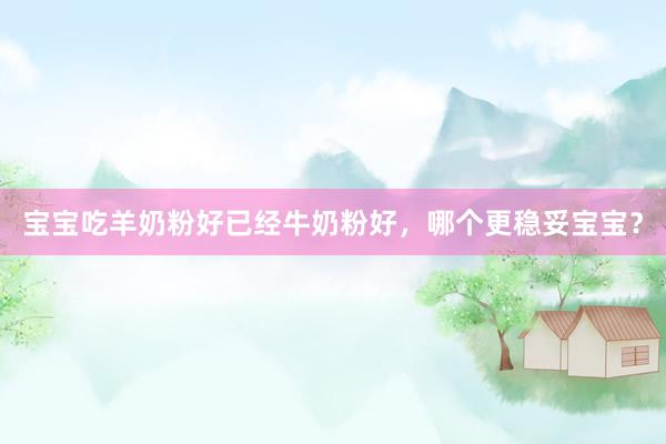 宝宝吃羊奶粉好已经牛奶粉好，哪个更稳妥宝宝？