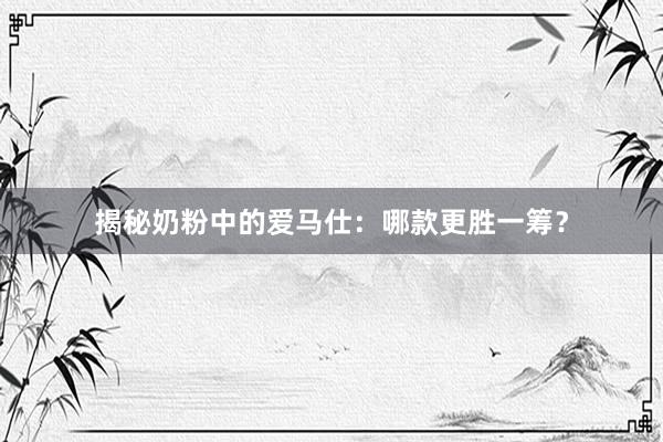 揭秘奶粉中的爱马仕：哪款更胜一筹？