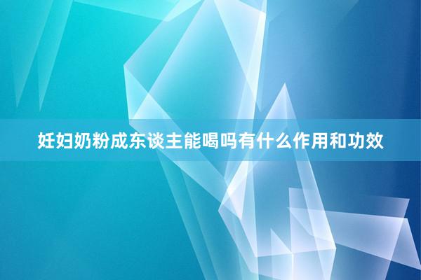 妊妇奶粉成东谈主能喝吗有什么作用和功效