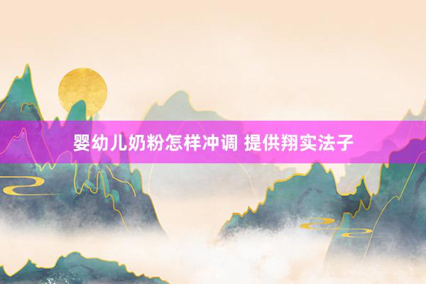 婴幼儿奶粉怎样冲调 提供翔实法子