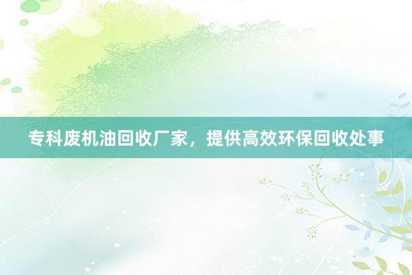 专科废机油回收厂家，提供高效环保回收处事