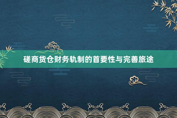 磋商货仓财务轨制的首要性与完善旅途